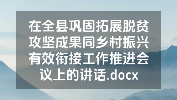 在全县巩固拓展脱贫攻坚成果同乡村振兴有效衔接工作推进会议上的讲话.docx