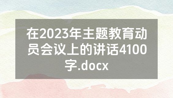 在2023年主题教育动员会议上的讲话4100字.docx
