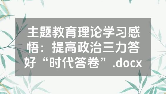主题教育理论学习感悟：提高政治三力答好“时代答卷”.docx