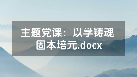 主题党课：以学铸魂 固本培元.docx