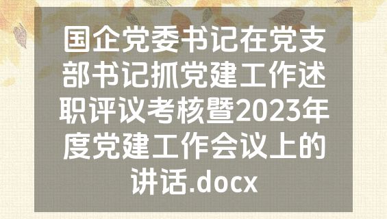 国企党委书记在党支部书记抓党建工作述职评议考核暨2023年度党建工作会议上的讲话.docx