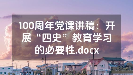 100周年党课讲稿：开展“四史”教育学习的必要性.docx