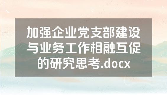 加强企业党支部建设与业务工作相融互促的研究思考.docx
