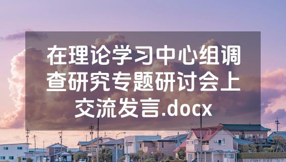 在理论学习中心组调查研究专题研讨会上交流发言.docx