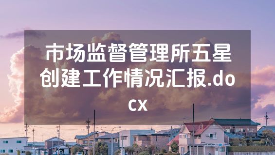 市场监督管理所五星创建工作情况汇报.docx