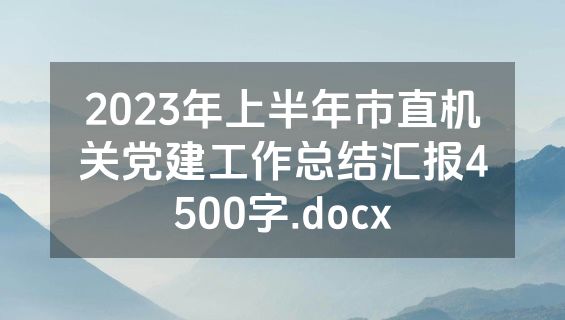 2023年上半年市直机关党建工作总结汇报4500字.docx