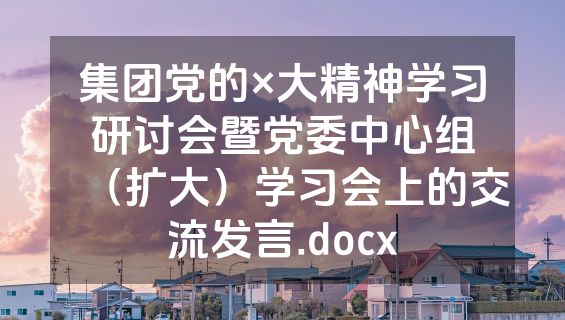集团党的×大精神学习研讨会暨党委中心组（扩大）学习会上的交流发言.docx