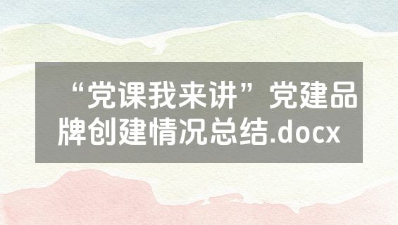 “党课我来讲”党建品牌创建情况总结.docx