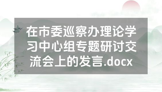 在市委巡察办理论学习中心组专题研讨交流会上的发言.docx