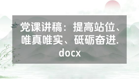 党课讲稿：提高站位、唯真唯实、砥砺奋进.docx