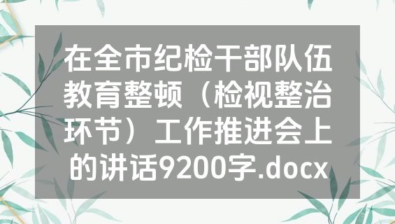 在全市纪检干部队伍教育整顿（检视整治环节）工作推进会上的讲话9200字.docx