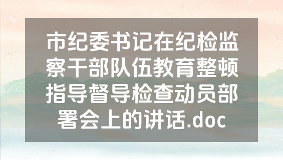 市纪委书记在纪检监察干部队伍教育整顿指导督导检查动员部署会上的讲话.doc