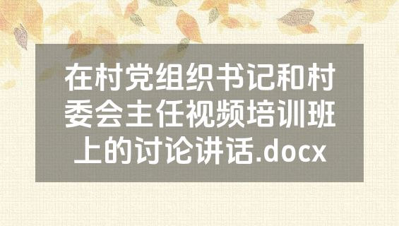 在村党组织书记和村委会主任视频培训班上的讨论讲话.docx