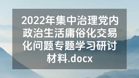 2022年集中治理党内政治生活庸俗化交易化问题专题学习研讨材料.docx