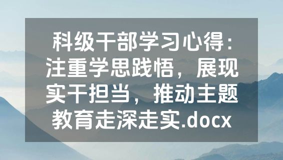 科级干部学习心得：注重学思践悟，展现实干担当，推动主题教育走深走实.docx