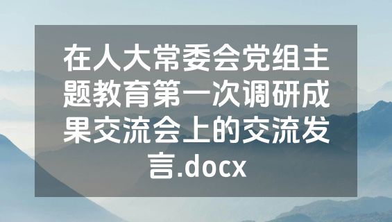 在人大常委会党组主题教育第一次调研成果交流会上的交流发言.docx