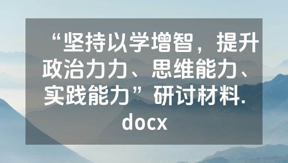 “坚持以学增智，提升政治力力、思维能力、实践能力”研讨材料.docx