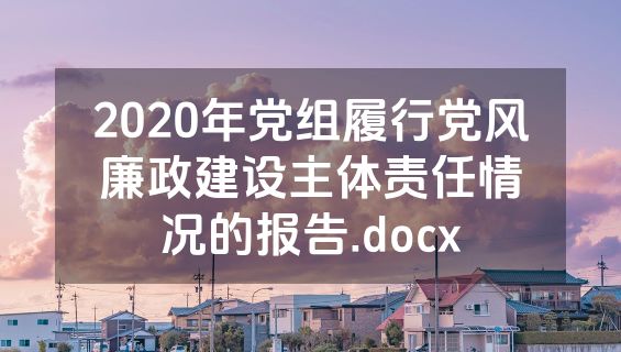 2020年党组履行党风廉政建设主体责任情况的报告.docx