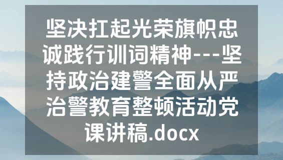 坚决扛起光荣旗帜忠诚践行训词精神---坚持政治建警全面从严治警教育整顿活动党课讲稿.docx