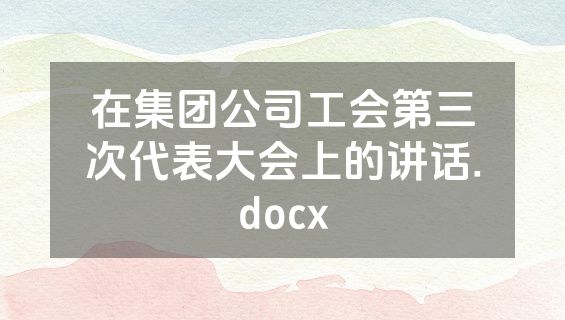 在集团公司工会第三次代表大会上的讲话.docx
