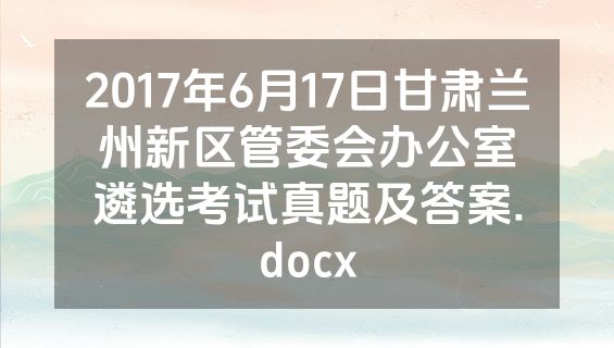 2017年6月17日甘肃兰州新区管委会办公室遴选考试真题及答案.docx