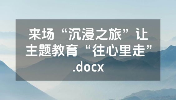 来场“沉浸之旅”让主题教育“往心里走”.docx
