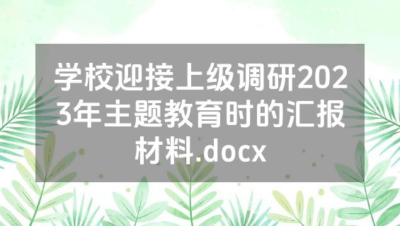 学校迎接上级调研2023年主题教育时的汇报材料.docx