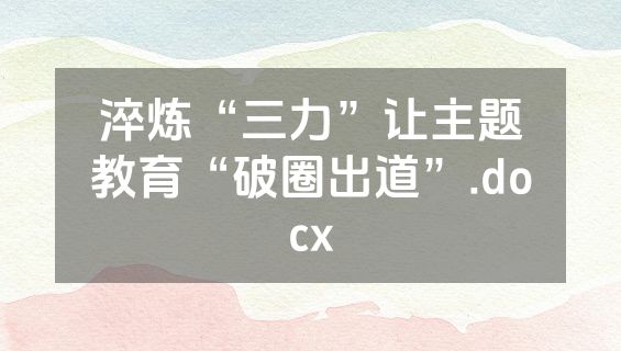 淬炼“三力”让主题教育“破圈出道”.docx