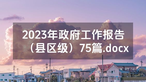 2023年政府工作报告（县区级）75篇.docx