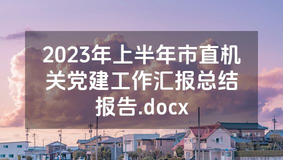 2023年上半年市直机关党建工作汇报总结报告.docx