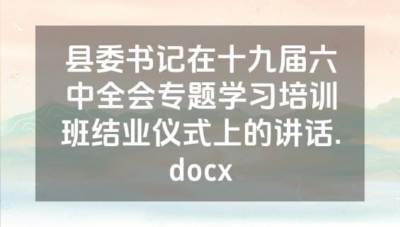 县委书记在十九届六中全会专题学习培训班结业仪式上的讲话.docx