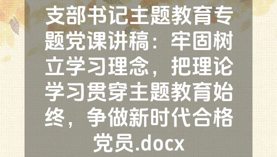 支部书记主题教育专题党课讲稿：牢固树立学习理念，把理论学习贯穿主题教育始终，争做新时代合格党员.docx