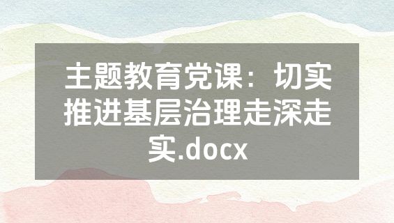 主题教育党课：切实推进基层治理走深走实.docx