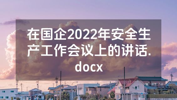 在国企2022年安全生产工作会议上的讲话.docx