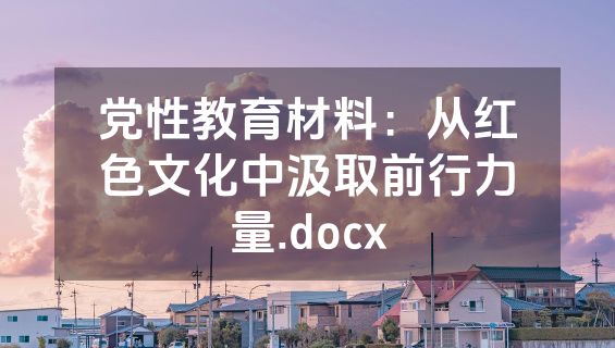 党性教育材料：从红色文化中汲取前行力量.docx