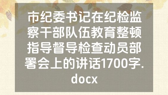 市纪委书记在纪检监察干部队伍教育整顿指导督导检查动员部署会上的讲话1700字.docx