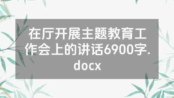 在厅开展主题教育工作会上的讲话6900字.docx