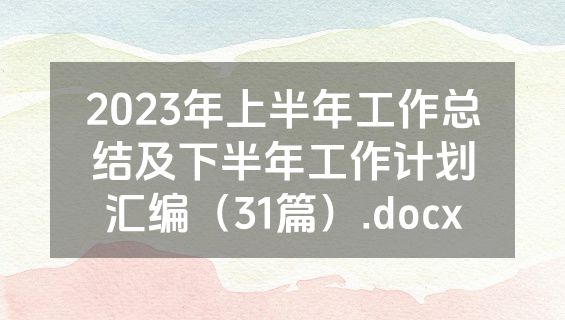 2023年上半年工作总结及下半年工作计划汇编（31篇）.docx