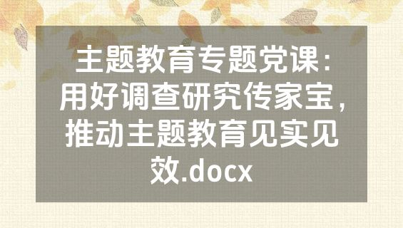 主题教育专题党课：用好调查研究传家宝，推动主题教育见实见效.docx