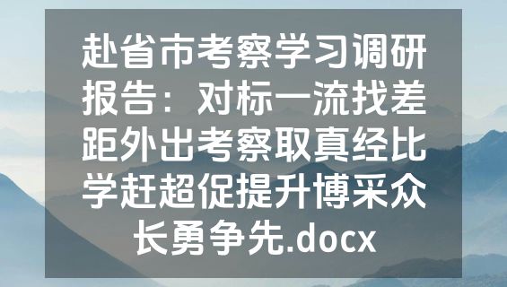 赴省市考察学习调研报告：对标一流找差距外出考察取真经比学赶超促提升博采众长勇争先.docx