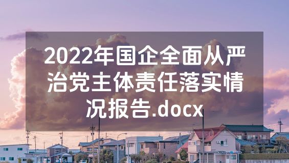 2022年国企全面从严治党主体责任落实情况报告.docx