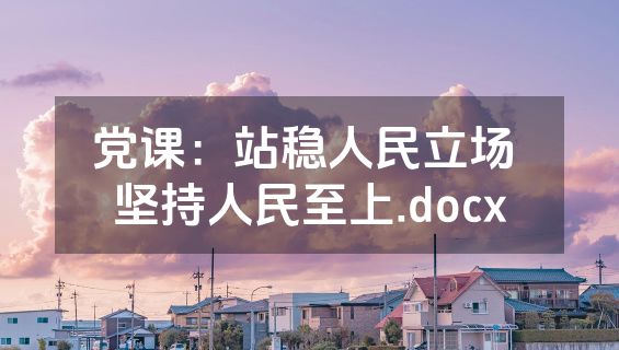 党课：站稳人民立场 坚持人民至上.docx