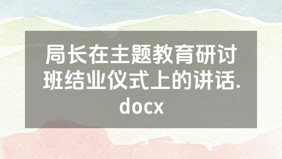 局长在主题教育研讨班结业仪式上的讲话.docx