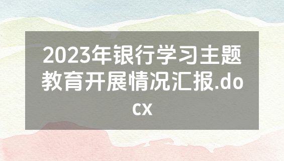 2023年银行学习主题教育开展情况汇报.docx