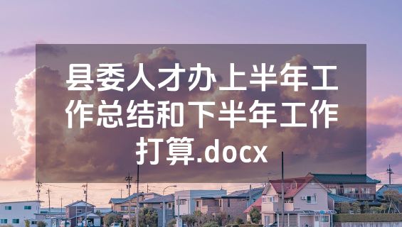 县委人才办上半年工作总结和下半年工作打算.docx