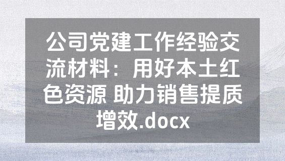 公司党建工作经验交流材料：用好本土红色资源 助力销售提质增效.docx