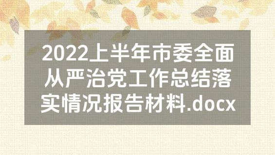 2022上半年市委全面从严治党工作总结落实情况报告材料.docx