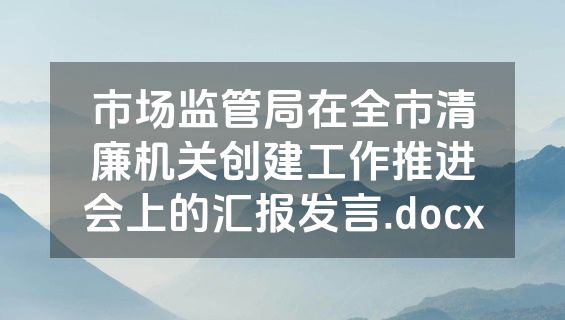 市场监管局在全市清廉机关创建工作推进会上的汇报发言.docx