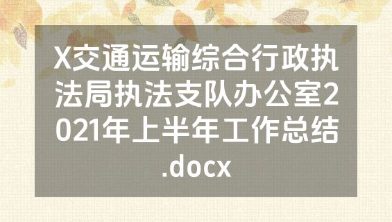 X交通运输综合行政执法局执法支队办公室2021年上半年工作总结.docx