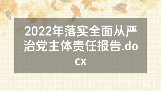 2022年落实全面从严治党主体责任报告.docx